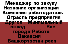 Менеджер по закупу › Название организации ­ Компания-работодатель › Отрасль предприятия ­ Другое › Минимальный оклад ­ 30 000 - Все города Работа » Вакансии   . Башкортостан респ.,Кумертау г.